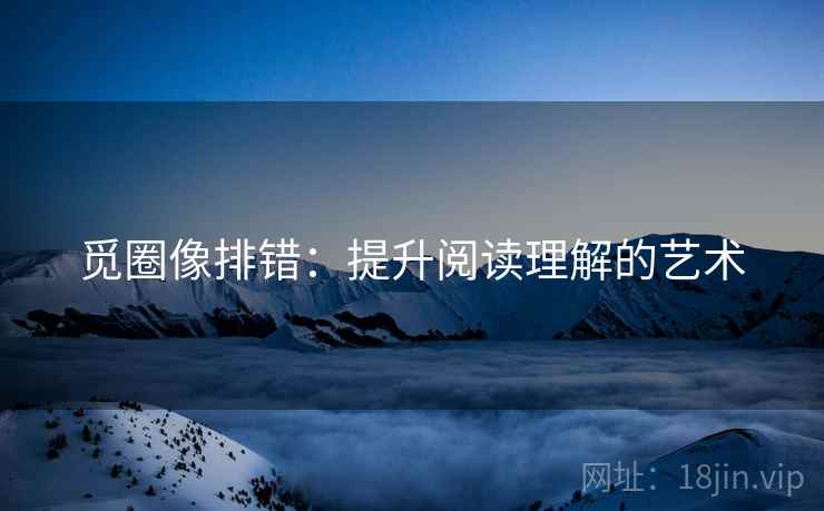 觅圈像排错:提升阅读理解的艺术 觅圈像排错:提升阅读理解的艺术
