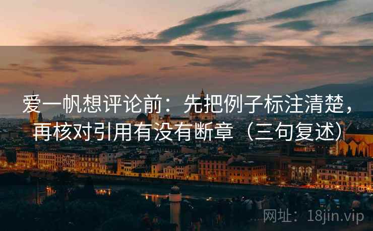 爱一帆想评论前：先把例子标注清楚，再核对引用有没有断章（三句复述）