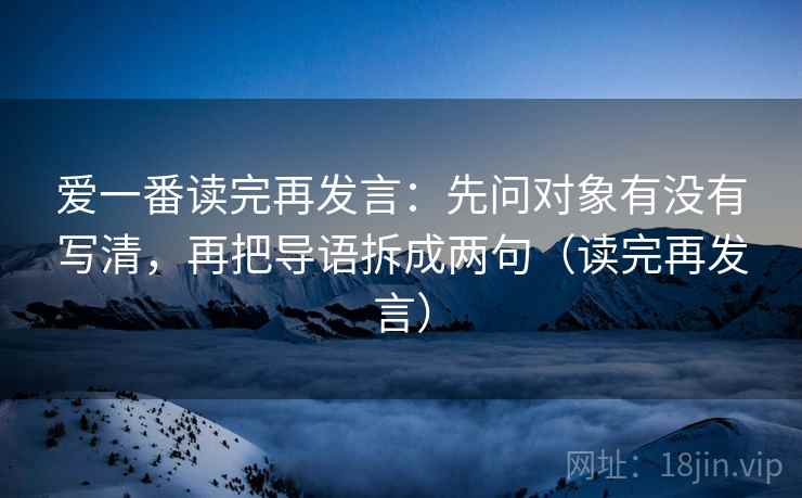 爱一番读完再发言：先问对象有没有写清，再把导语拆成两句（读完再发言）