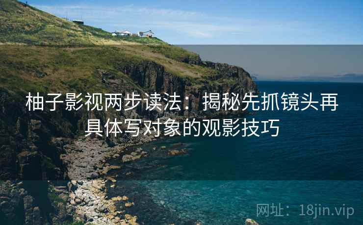 柚子影视两步读法:揭秘先抓镜头再具体写对象的观影技巧 柚子影视两步读法:揭秘先抓镜头再具体写对象的观影技巧