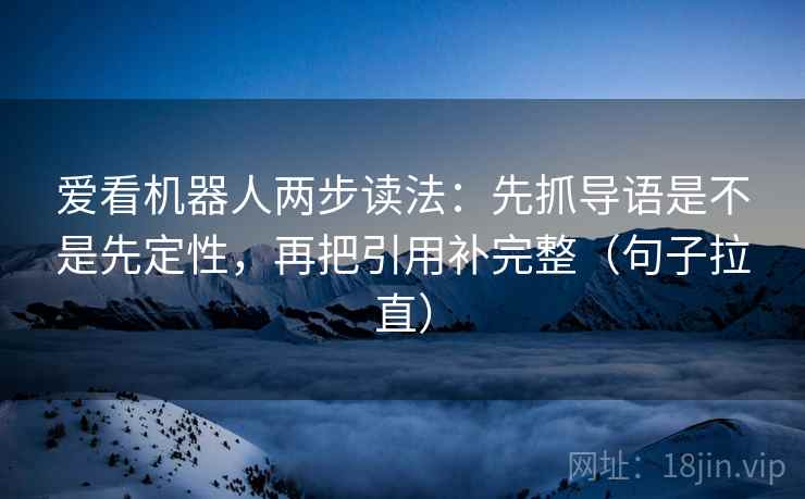 爱看机器人两步读法：先抓导语是不是先定性，再把引用补完整（句子拉直）