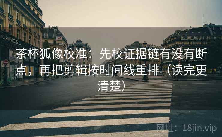 茶杯狐像校准:先校证据链有没有断点,再把剪辑按时间线重排(读完更清楚) 茶杯狐像校准:先校证据链有没有断点,再把剪辑按时间线重排(读完更清楚)