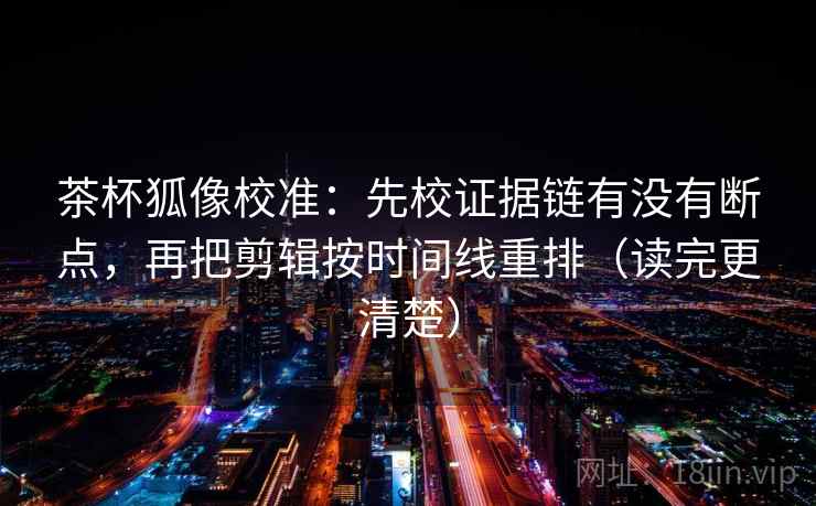 茶杯狐像校准:先校证据链有没有断点,再把剪辑按时间线重排(读完更清楚) 茶杯狐像校准:先校证据链有没有断点,再把剪辑按时间线重排(读完更清楚)