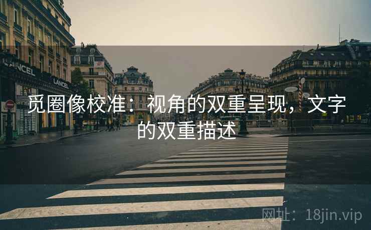 觅圈像校准：视角的双重呈现，文字的双重描述