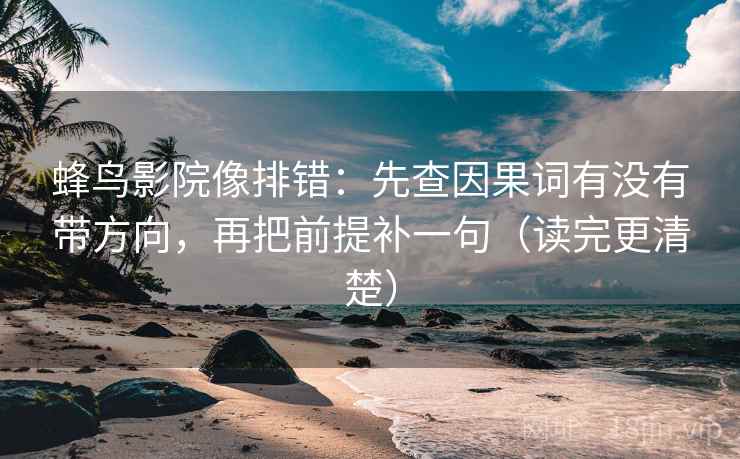蜂鸟影院像排错：先查因果词有没有带方向，再把前提补一句（读完更清楚）