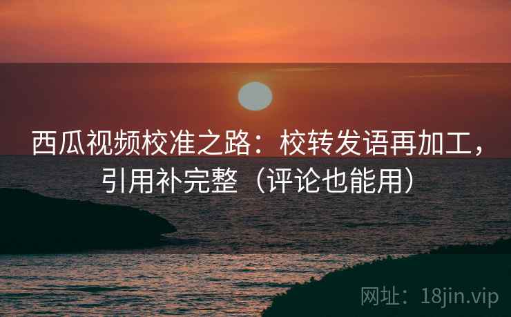 西瓜视频校准之路：校转发语再加工，引用补完整（评论也能用）