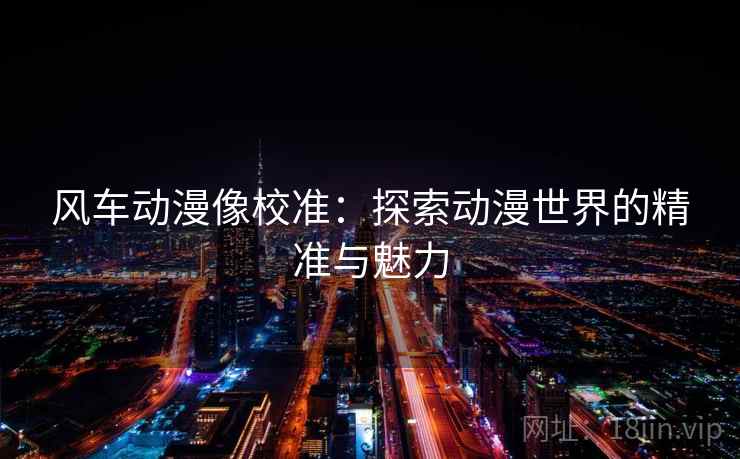 风车动漫像校准:探索动漫世界的精准与魅力 风车动漫像校准:探索动漫世界的精准与魅力