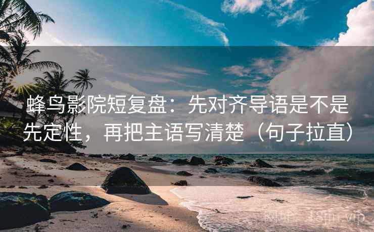 蜂鸟影院短复盘:先对齐导语是不是先定性,再把主语写清楚(句子拉直) 蜂鸟影院短复盘:先对齐导语是不是先定性,再把主语写清楚(句子拉直)