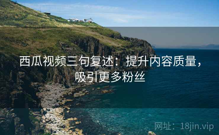 西瓜视频三句复述:提升内容质量,吸引更多粉丝 西瓜视频三句复述:提升内容质量,吸引更多粉丝