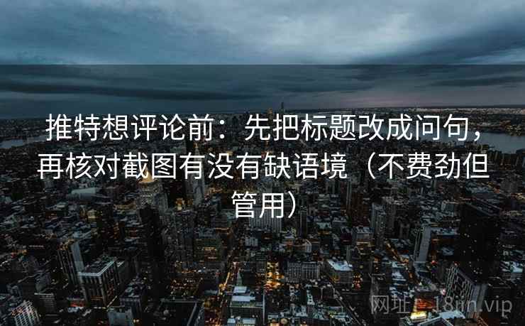 推特想评论前：先把标题改成问句，再核对截图有没有缺语境（不费劲但管用）