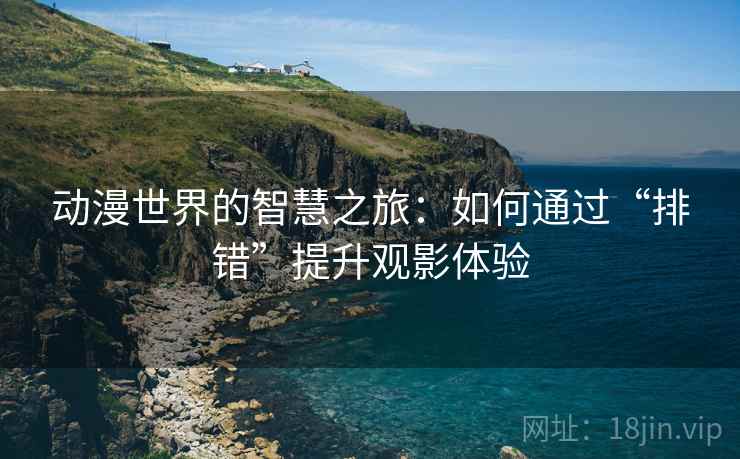 动漫世界的智慧之旅：如何通过“排错”提升观影体验