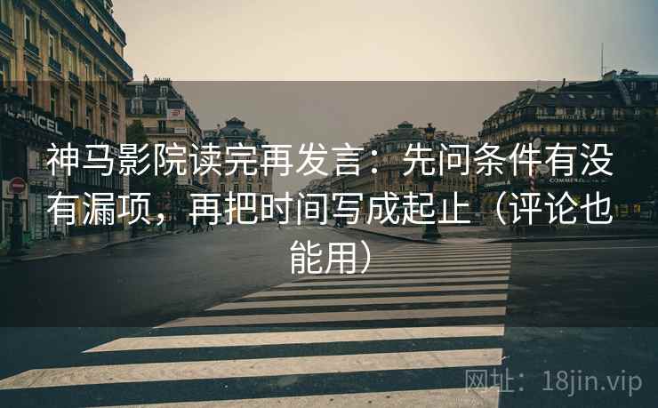 神马影院读完再发言:先问条件有没有漏项,再把时间写成起止(评论也能用) 神马影院读完再发言:先问条件有没有漏项,再把时间写成起止(评论也能用)