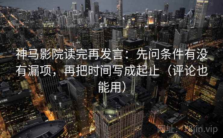 神马影院读完再发言:先问条件有没有漏项,再把时间写成起止(评论也能用) 神马影院读完再发言:先问条件有没有漏项,再把时间写成起止(评论也能用)
