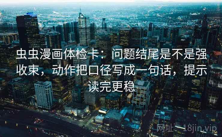 虫虫漫画体检卡：问题结尾是不是强收束，动作把口径写成一句话，提示读完更稳