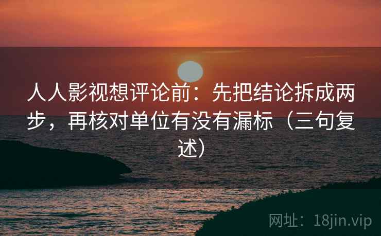 人人影视想评论前：先把结论拆成两步，再核对单位有没有漏标（三句复述）