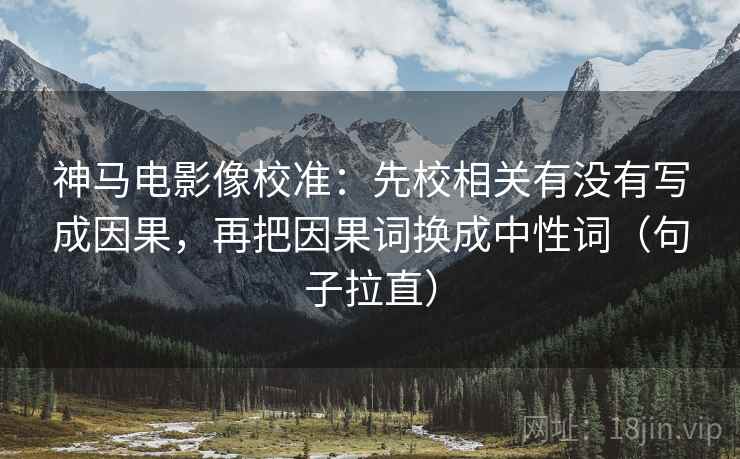 神马电影像校准：先校相关有没有写成因果，再把因果词换成中性词（句子拉直）