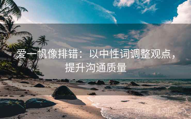 爱一帆像排错:以中性词调整观点,提升沟通质量 爱一帆像排错:以中性词调整观点,提升沟通质量