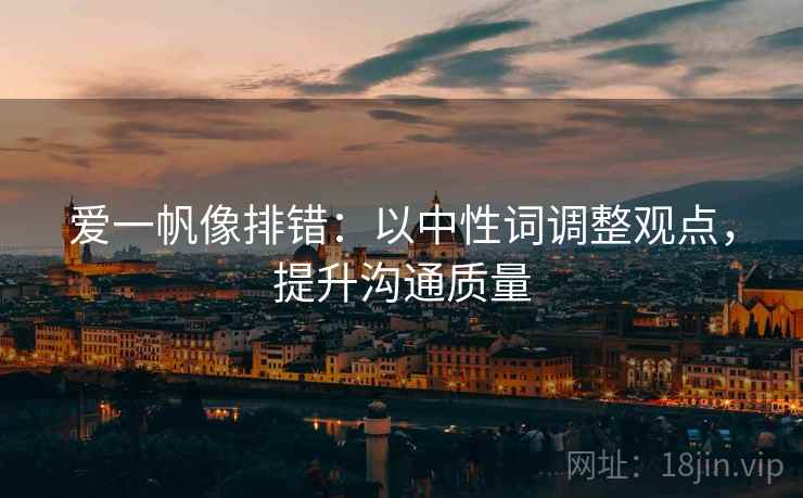 爱一帆像排错:以中性词调整观点,提升沟通质量 爱一帆像排错:以中性词调整观点,提升沟通质量