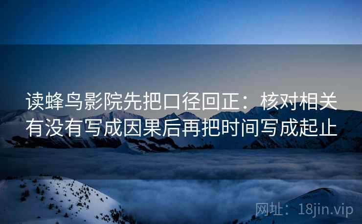 读蜂鸟影院先把口径回正:核对相关有没有写成因果后再把时间写成起止 读蜂鸟影院先把口径回正:核对相关有没有写成因果后再把时间写成起止