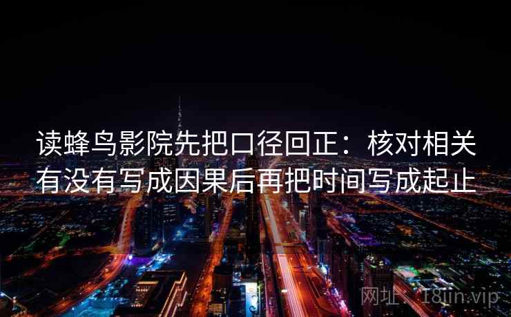 读蜂鸟影院先把口径回正:核对相关有没有写成因果后再把时间写成起止 读蜂鸟影院先把口径回正:核对相关有没有写成因果后再把时间写成起止