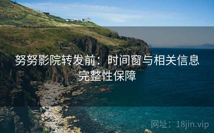 努努影院转发前:时间窗与相关信息完整性保障 努努影院转发前:时间窗与相关信息完整性保障