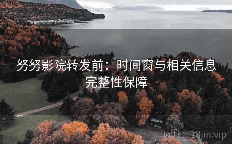 努努影院转发前:时间窗与相关信息完整性保障 努努影院转发前:时间窗与相关信息完整性保障