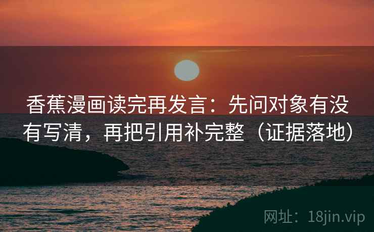 香蕉漫画读完再发言:先问对象有没有写清,再把引用补完整(证据落地) 香蕉漫画读完再发言:先问对象有没有写清,再把引用补完整(证据落地)