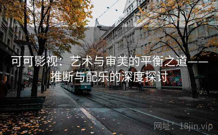可可影视:艺术与审美的平衡之道——推断与配乐的深度探讨 可可影视:艺术与审美的平衡之道——推断与配乐的深度探讨