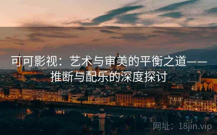 可可影视:艺术与审美的平衡之道——推断与配乐的深度探讨 可可影视:艺术与审美的平衡之道——推断与配乐的深度探讨