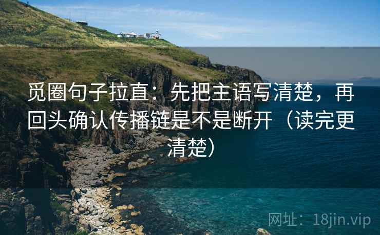 觅圈句子拉直:先把主语写清楚,再回头确认传播链是不是断开(读完更清楚) 觅圈句子拉直:先把主语写清楚,再回头确认传播链是不是断开(读完更清楚)