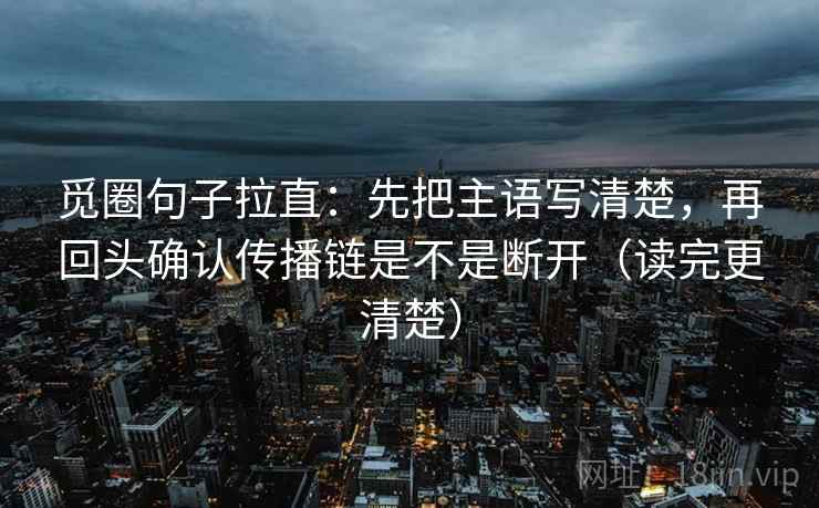 觅圈句子拉直:先把主语写清楚,再回头确认传播链是不是断开(读完更清楚) 觅圈句子拉直:先把主语写清楚,再回头确认传播链是不是断开(读完更清楚)