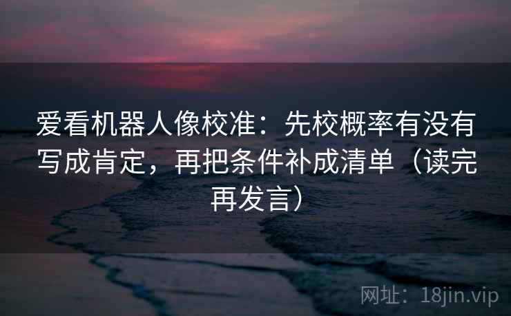 爱看机器人像校准:先校概率有没有写成肯定,再把条件补成清单(读完再发言) 爱看机器人像校准:先校概率有没有写成肯定,再把条件补成清单(读完再发言)
