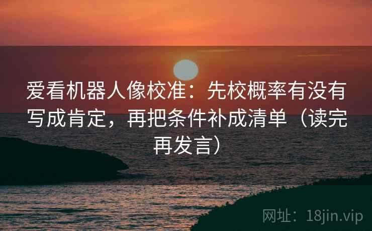爱看机器人像校准:先校概率有没有写成肯定,再把条件补成清单(读完再发言) 爱看机器人像校准:先校概率有没有写成肯定,再把条件补成清单(读完再发言)
