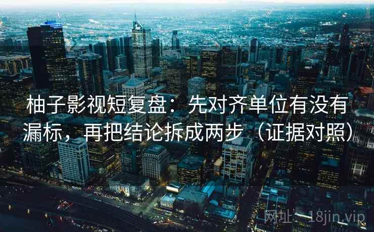 柚子影视短复盘：先对齐单位有没有漏标，再把结论拆成两步（证据对照）