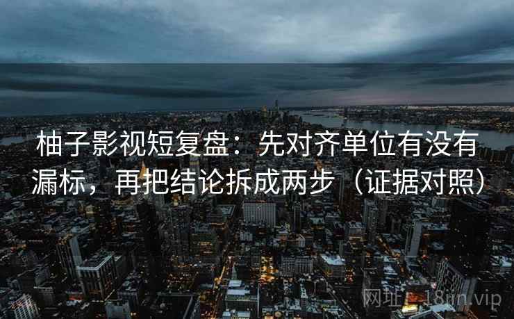 柚子影视短复盘：先对齐单位有没有漏标，再把结论拆成两步（证据对照）