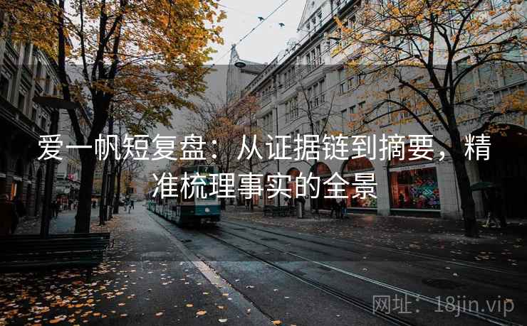 爱一帆短复盘：从证据链到摘要，精准梳理事实的全景