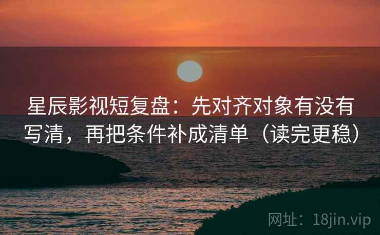 星辰影视短复盘：先对齐对象有没有写清，再把条件补成清单（读完更稳）