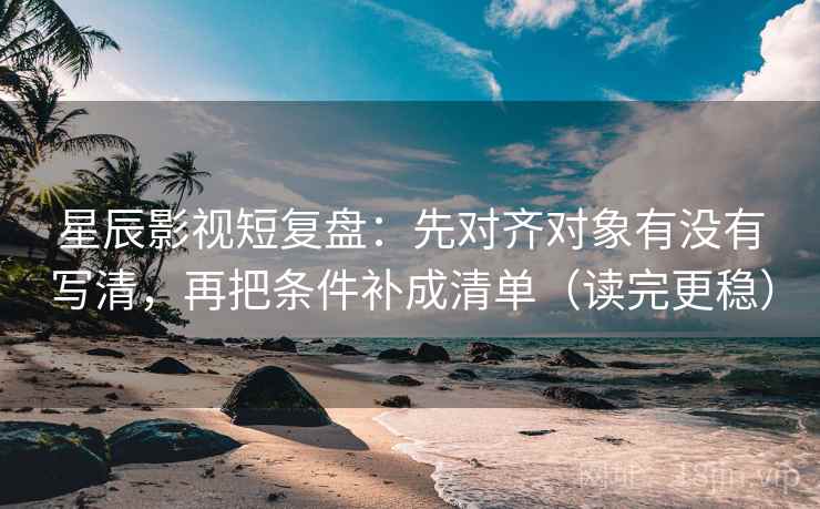 星辰影视短复盘：先对齐对象有没有写清，再把条件补成清单（读完更稳）