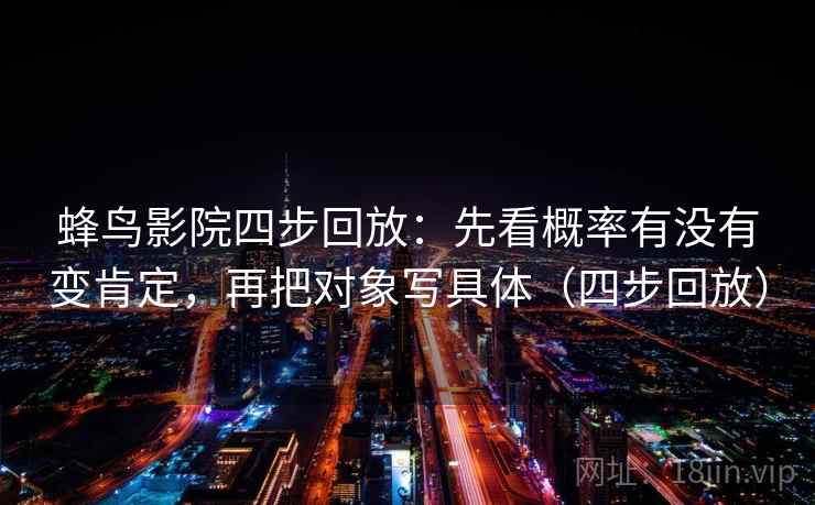 蜂鸟影院四步回放:先看概率有没有变肯定,再把对象写具体(四步回放) 蜂鸟影院四步回放:先看概率有没有变肯定,再把对象写具体(四步回放)
