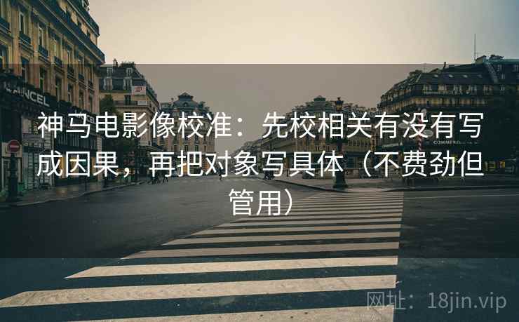 神马电影像校准：先校相关有没有写成因果，再把对象写具体（不费劲但管用）