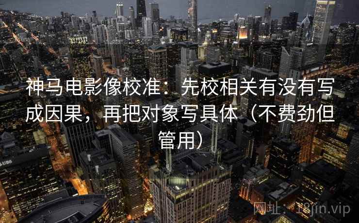 神马电影像校准：先校相关有没有写成因果，再把对象写具体（不费劲但管用）
