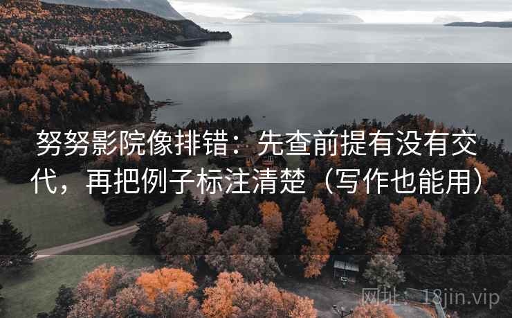 努努影院像排错:先查前提有没有交代,再把例子标注清楚(写作也能用) 努努影院像排错:先查前提有没有交代,再把例子标注清楚(写作也能用)