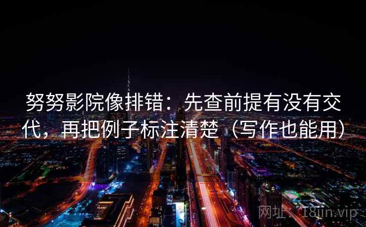 努努影院像排错:先查前提有没有交代,再把例子标注清楚(写作也能用) 努努影院像排错:先查前提有没有交代,再把例子标注清楚(写作也能用)