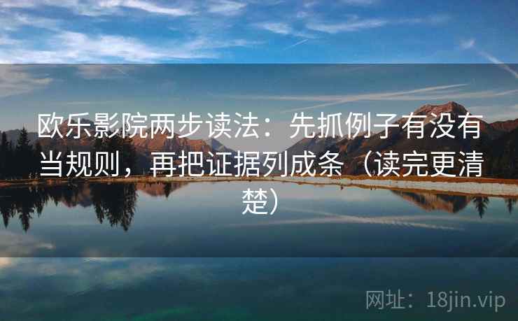欧乐影院两步读法：先抓例子有没有当规则，再把证据列成条（读完更清楚）