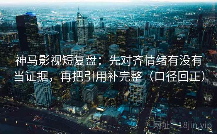 神马影视短复盘：先对齐情绪有没有当证据，再把引用补完整（口径回正）
