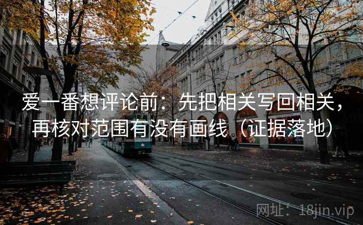 爱一番想评论前:先把相关写回相关,再核对范围有没有画线(证据落地) 爱一番想评论前:先把相关写回相关,再核对范围有没有画线(证据落地)