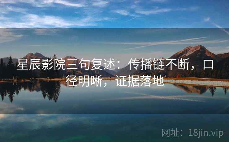 星辰影院三句复述：传播链不断，口径明晰，证据落地