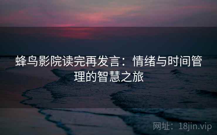 蜂鸟影院读完再发言:情绪与时间管理的智慧之旅 蜂鸟影院读完再发言:情绪与时间管理的智慧之旅