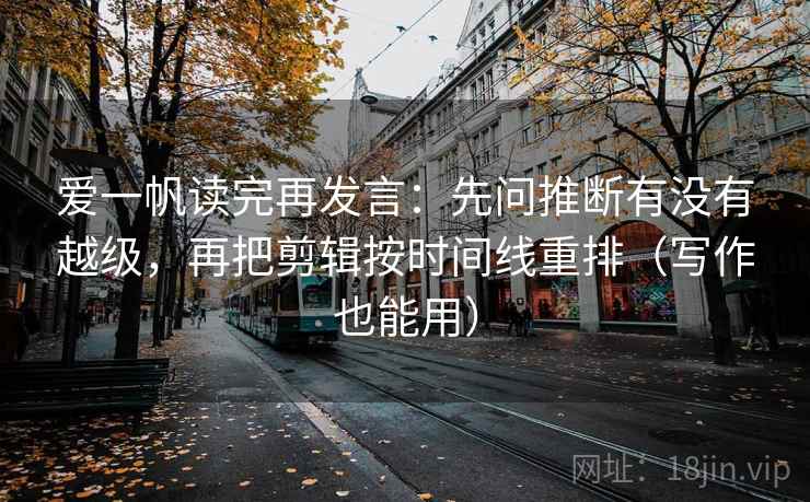 爱一帆读完再发言：先问推断有没有越级，再把剪辑按时间线重排（写作也能用）