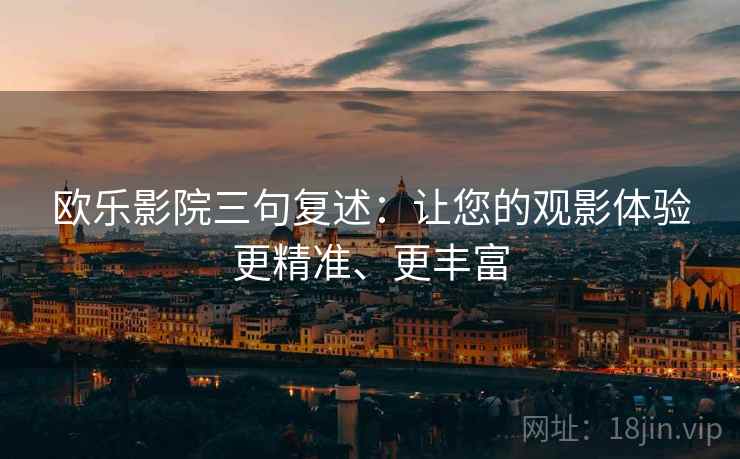 欧乐影院三句复述:让您的观影体验更精准、更丰富 欧乐影院三句复述:让您的观影体验更精准、更丰富
